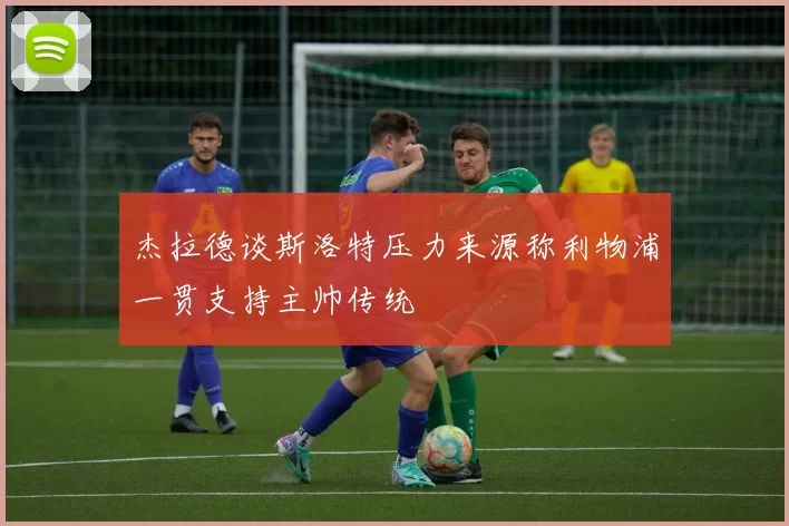 杰拉德谈斯洛特压力来源称利物浦一贯支持主帅传统