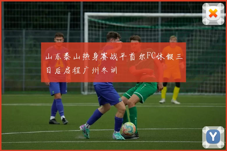 山东泰山热身赛战平首尔FC休假三日后启程广州冬训