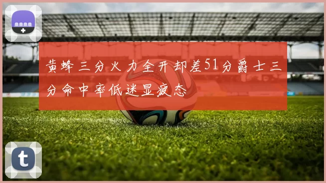 黄蜂三分火力全开却差51分爵士三分命中率低迷显疲态