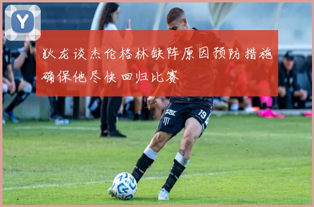 狄龙谈杰伦格林缺阵原因预防措施确保他尽快回归比赛