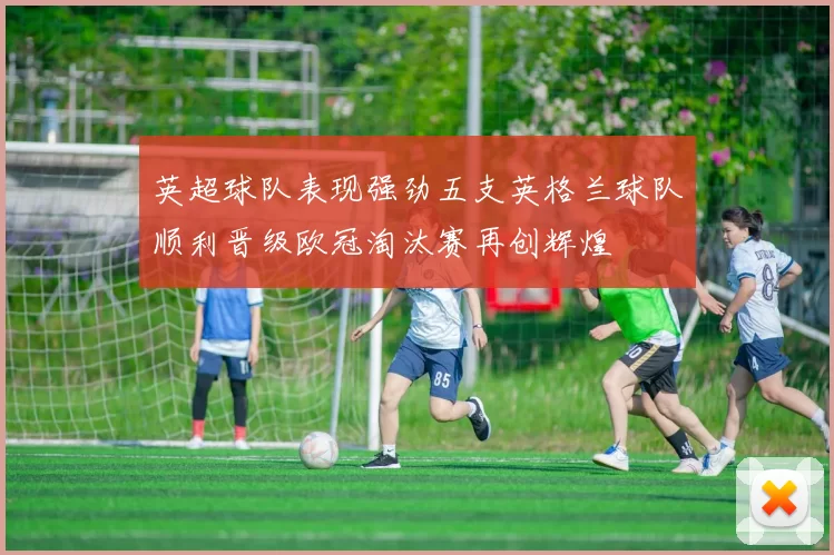 英超球队表现强劲五支英格兰球队顺利晋级欧冠淘汰赛再创辉煌